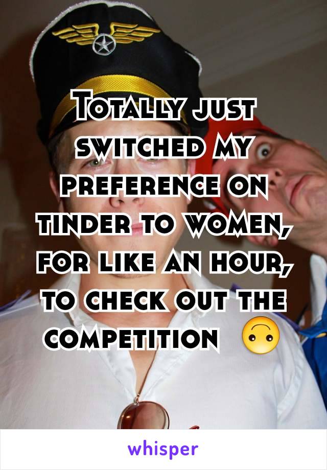 Totally just switched my preference on tinder to women, for like an hour, to check out the competition  🙃