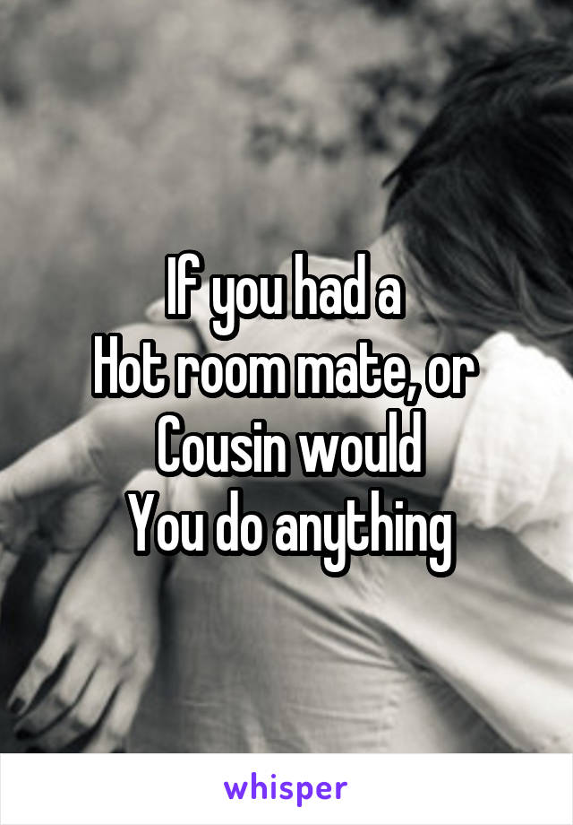 If you had a 
Hot room mate, or 
Cousin would
You do anything