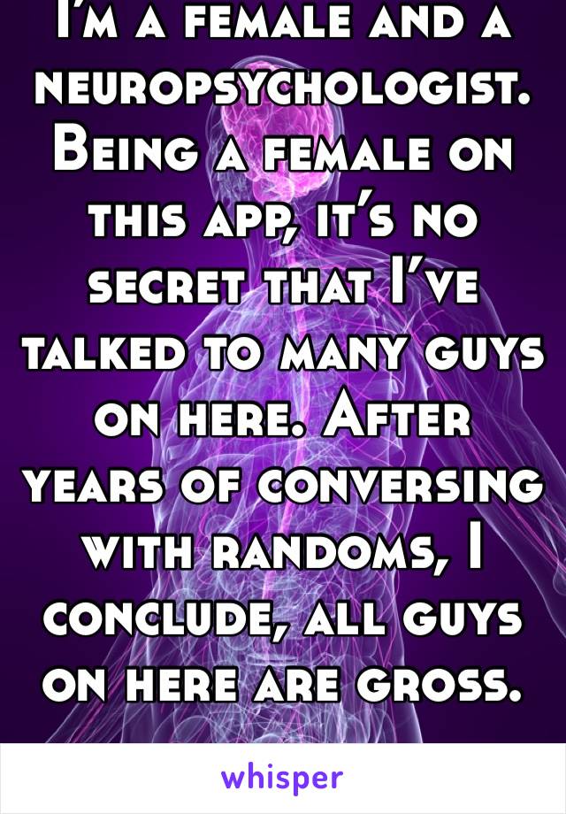 I’m a female and a neuropsychologist. Being a female on this app, it’s no secret that I’ve  talked to many guys on here. After years of conversing with randoms, I conclude, all guys on here are gross.