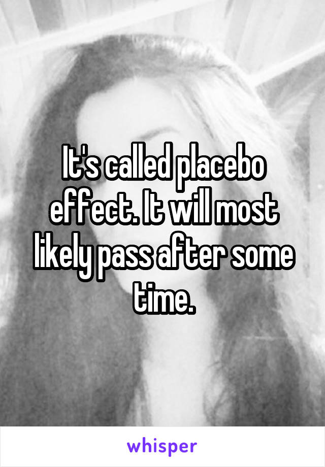 It's called placebo effect. It will most likely pass after some time.