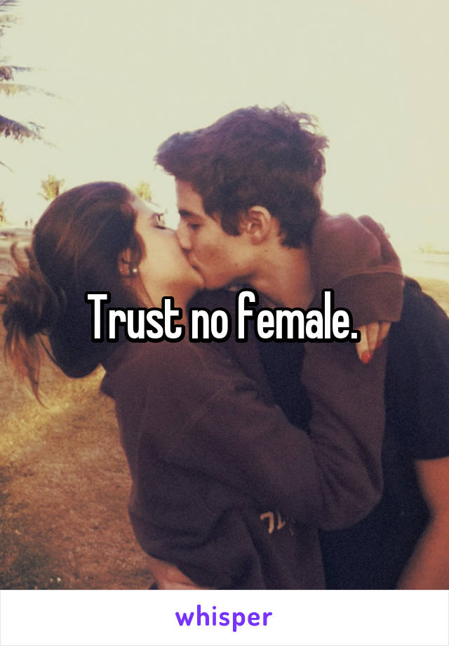 Trust no female. 