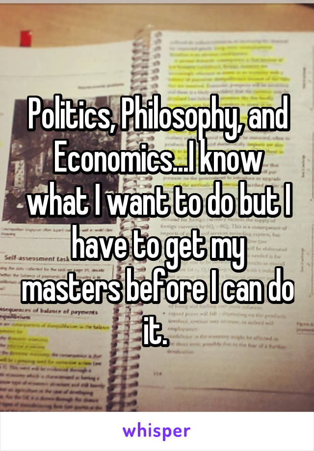 Politics, Philosophy, and Economics...I know what I want to do but I have to get my masters before I can do it. 