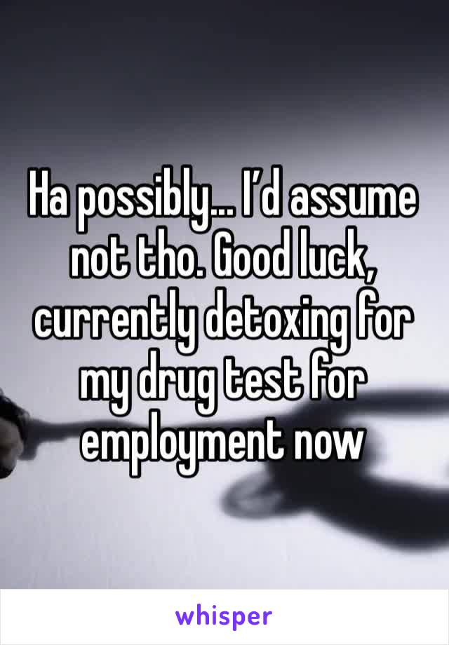 Ha possibly... I’d assume not tho. Good luck, currently detoxing for my drug test for employment now 