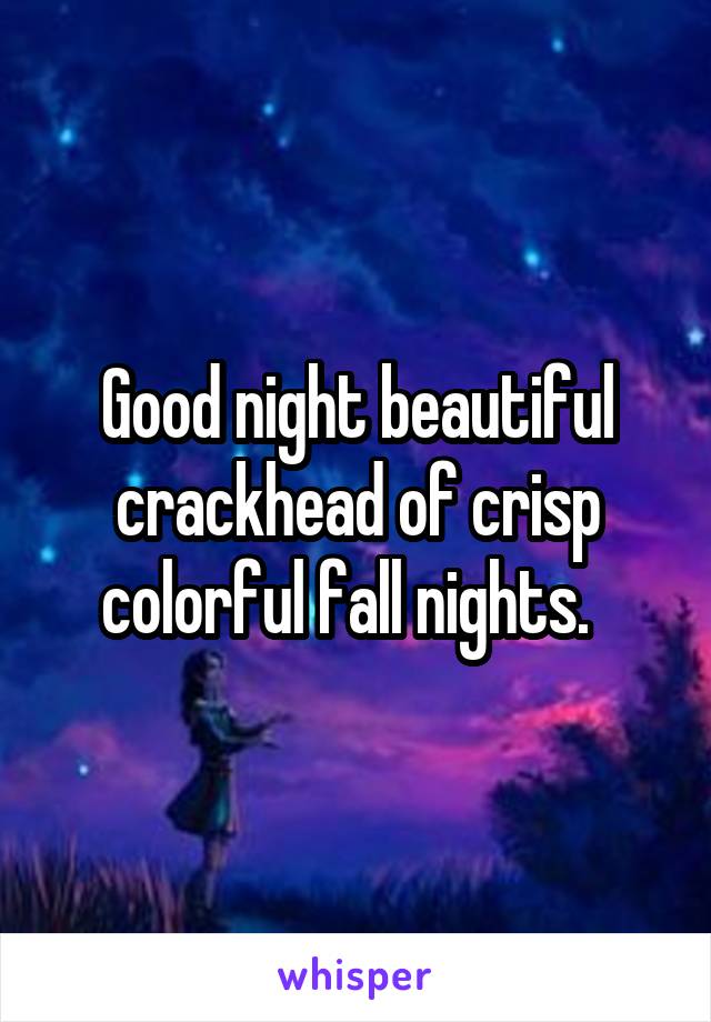 Good night beautiful crackhead of crisp colorful fall nights.  