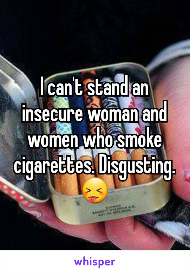 I can't stand an insecure woman and women who smoke cigarettes. Disgusting. 😝
