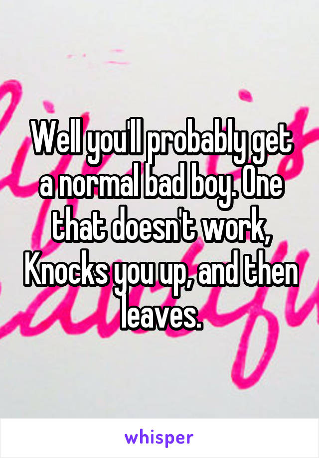 Well you'll probably get a normal bad boy. One that doesn't work, Knocks you up, and then leaves.
