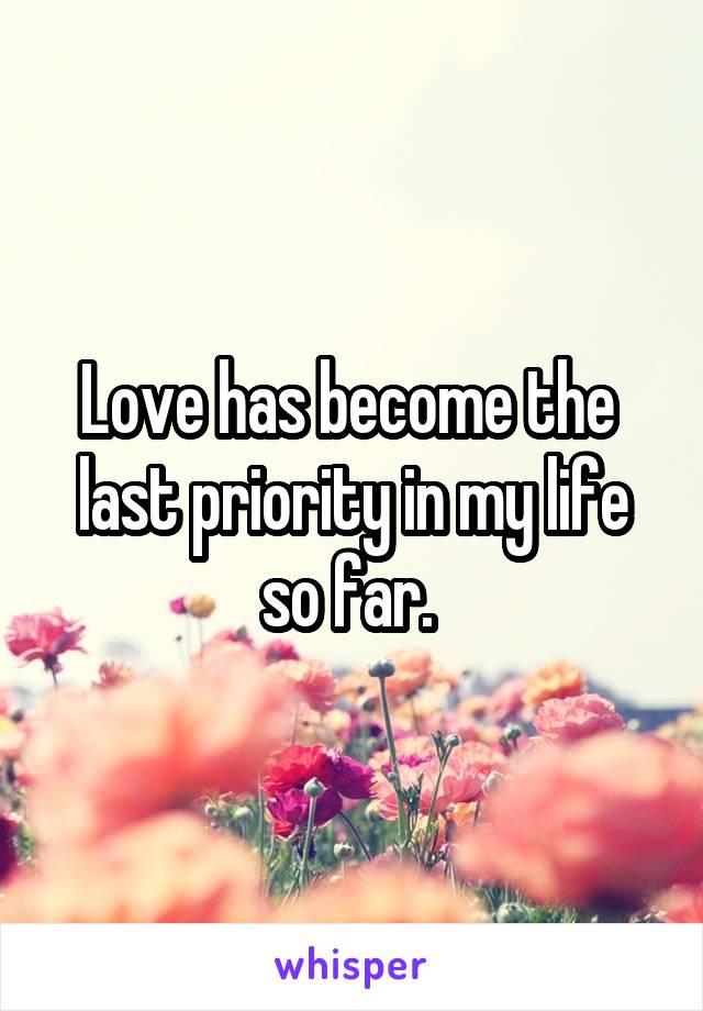 Love has become the  last priority in my life so far. 