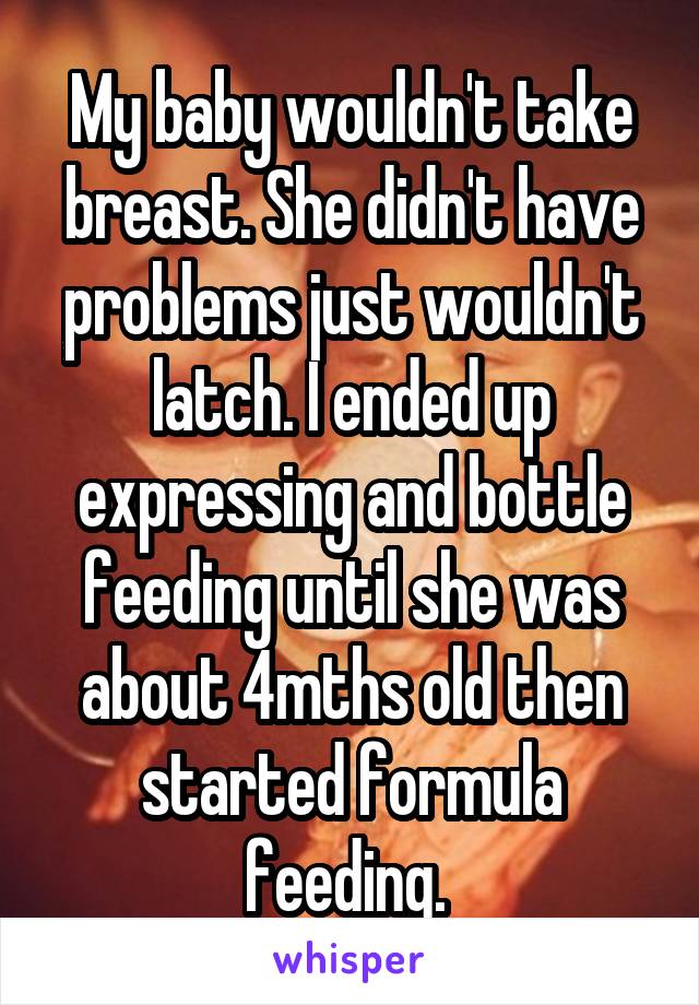 My baby wouldn't take breast. She didn't have problems just wouldn't latch. I ended up expressing and bottle feeding until she was about 4mths old then started formula feeding. 