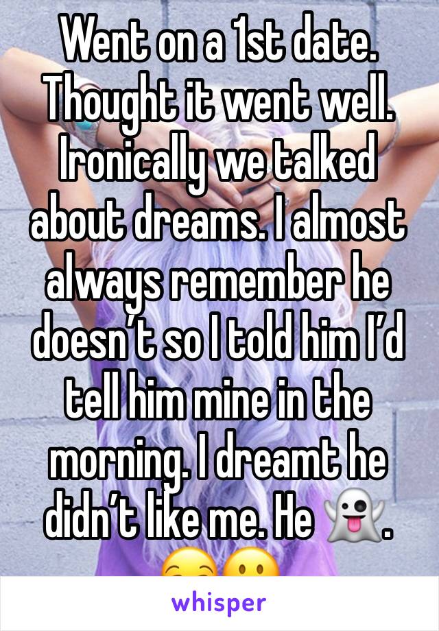 Went on a 1st date. Thought it went well. Ironically we talked about dreams. I almost always remember he doesn’t so I told him I’d tell him mine in the morning. I dreamt he didn’t like me. He 👻. 😒😐
