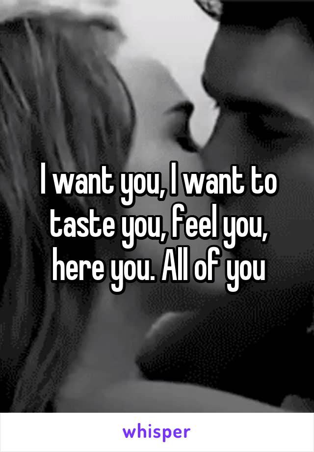 I want you, I want to taste you, feel you, here you. All of you
