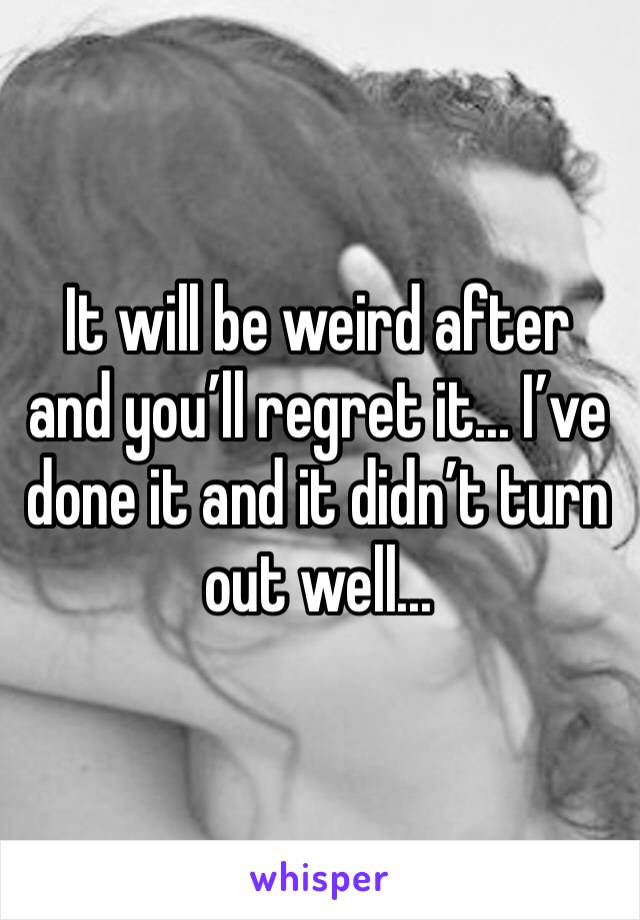 It will be weird after and you’ll regret it... I’ve done it and it didn’t turn out well...