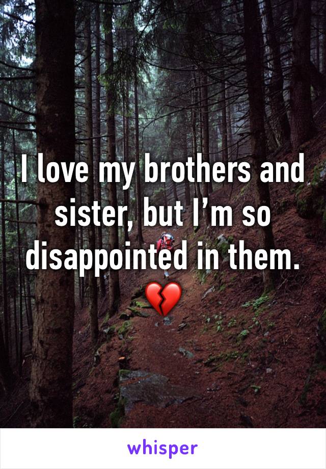 I love my brothers and sister, but I’m so disappointed in them. 💔