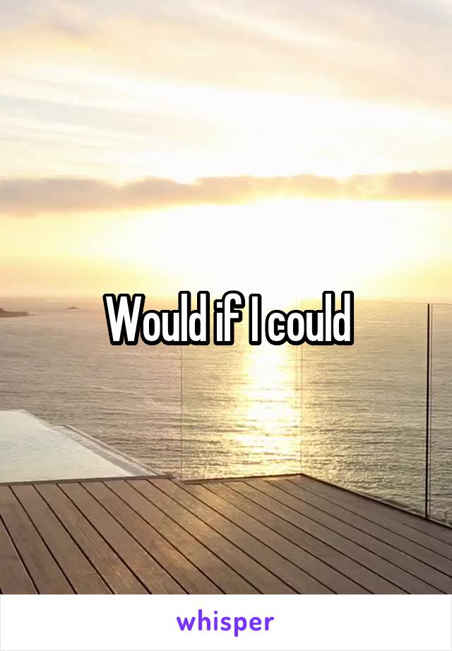 Would if I could