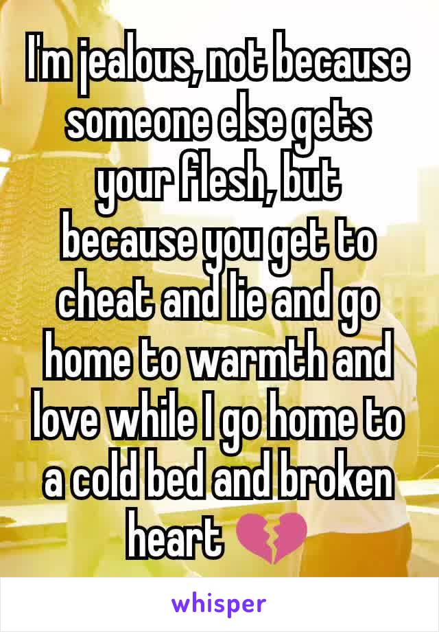 I'm jealous, not because someone else gets your flesh, but because you get to cheat and lie and go home to warmth and love while I go home to a cold bed and broken heart 💔