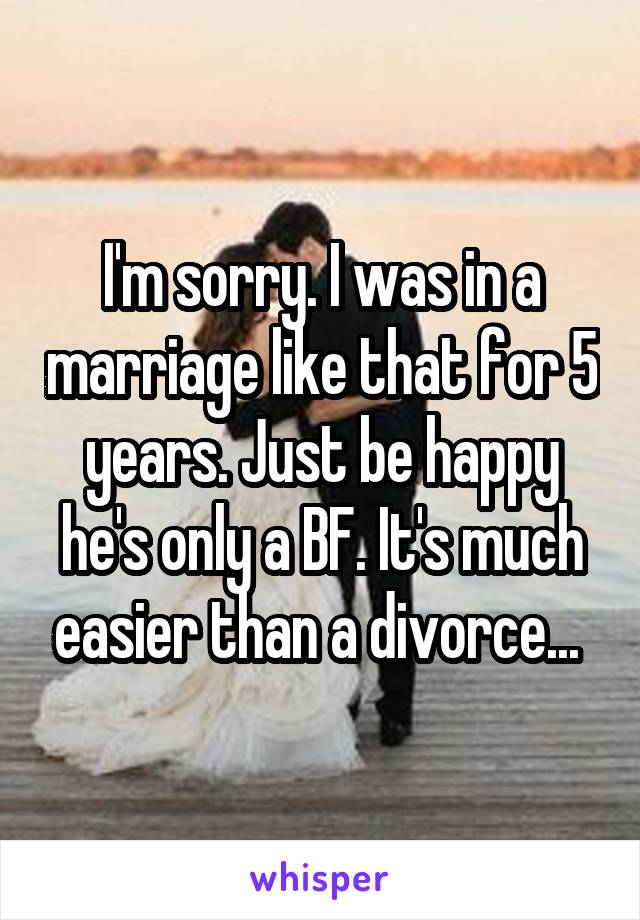 I'm sorry. I was in a marriage like that for 5 years. Just be happy he's only a BF. It's much easier than a divorce... 