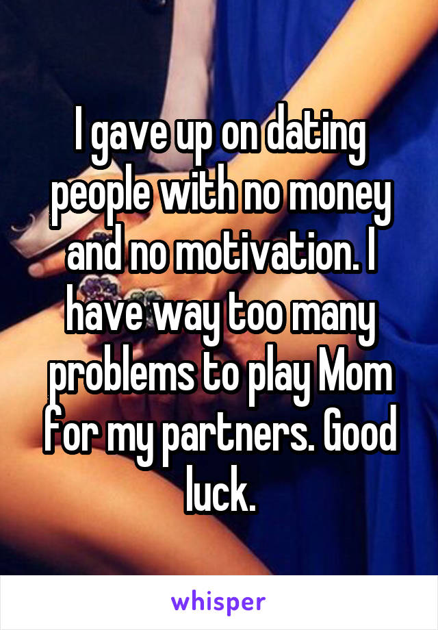 I gave up on dating people with no money and no motivation. I have way too many problems to play Mom for my partners. Good luck.