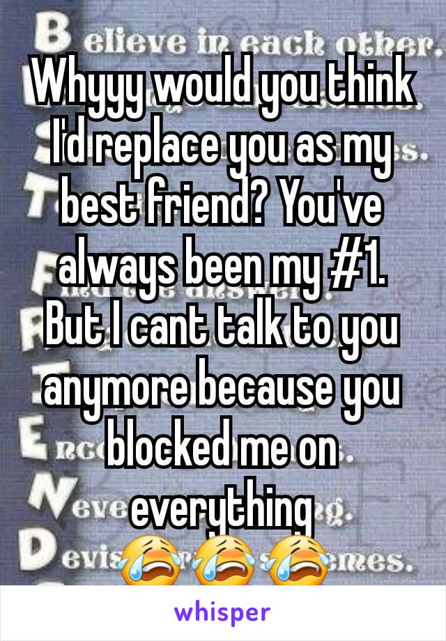Whyyy would you think I'd replace you as my best friend? You've always been my #1.
But I cant talk to you anymore because you blocked me on everything
😭😭😭