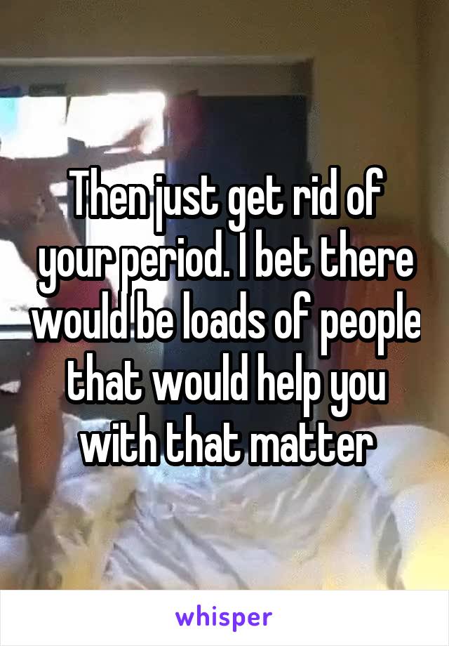 Then just get rid of your period. I bet there would be loads of people that would help you with that matter