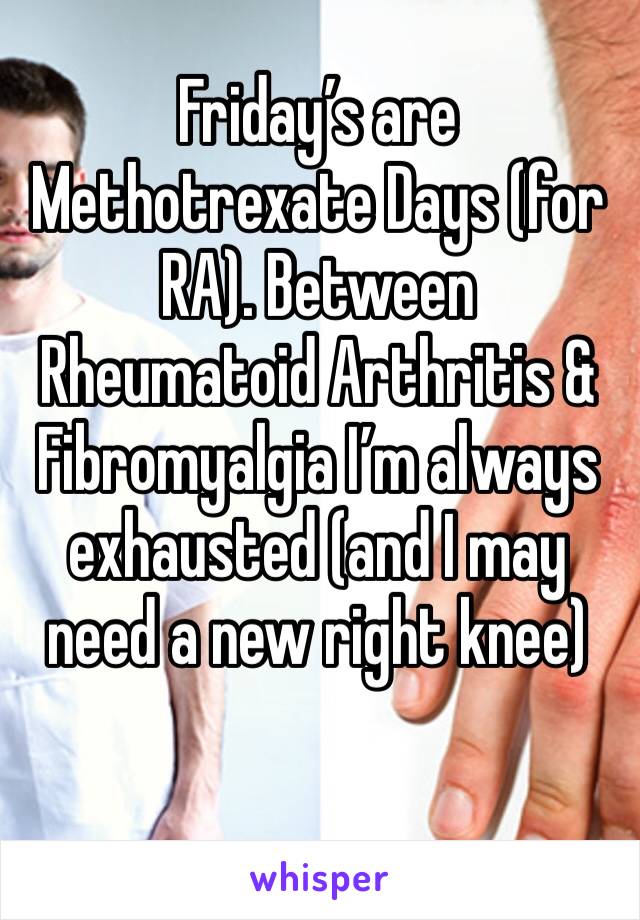 Friday’s are Methotrexate Days (for RA). Between Rheumatoid Arthritis & Fibromyalgia I’m always exhausted (and I may need a new right knee)