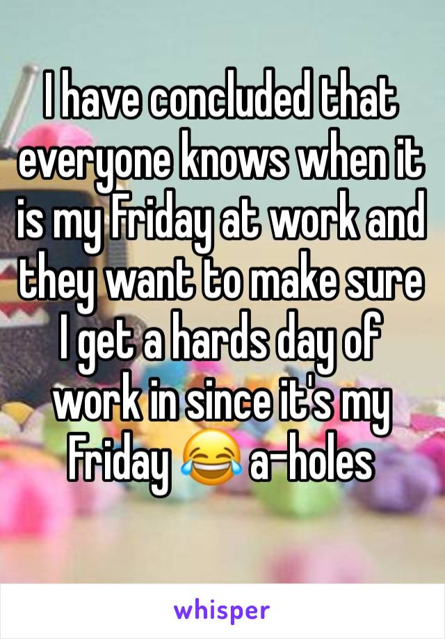 I have concluded that everyone knows when it is my Friday at work and they want to make sure I get a hards day of work in since it's my Friday 😂 a-holes 