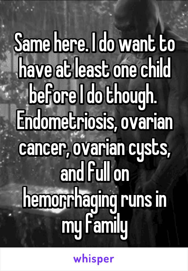 Same here. I do want to have at least one child before I do though. 
Endometriosis, ovarian cancer, ovarian cysts, and full on hemorrhaging runs in my family