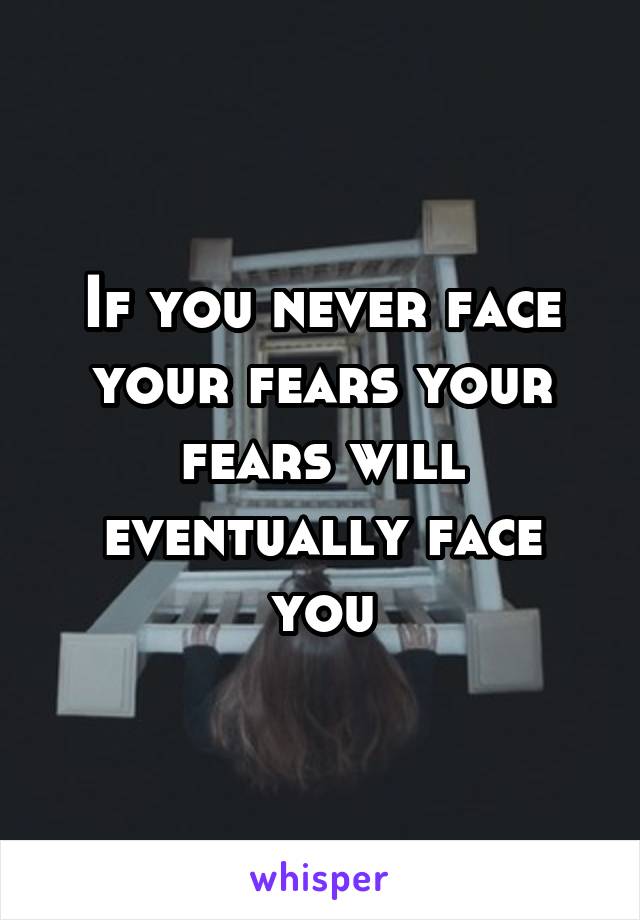 If you never face your fears your fears will eventually face you