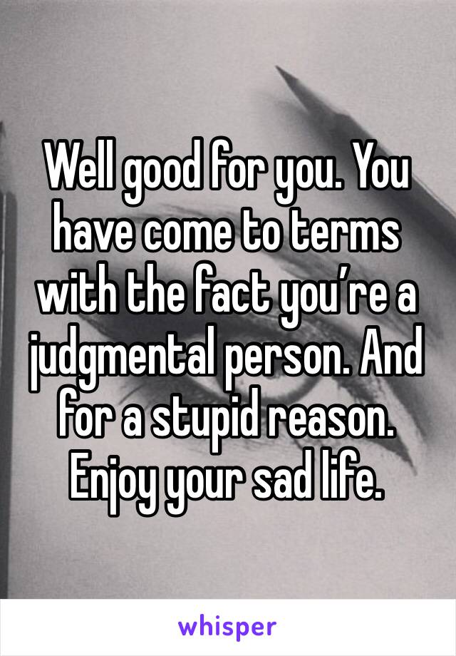 Well good for you. You have come to terms with the fact you’re a judgmental person. And for a stupid reason. Enjoy your sad life. 