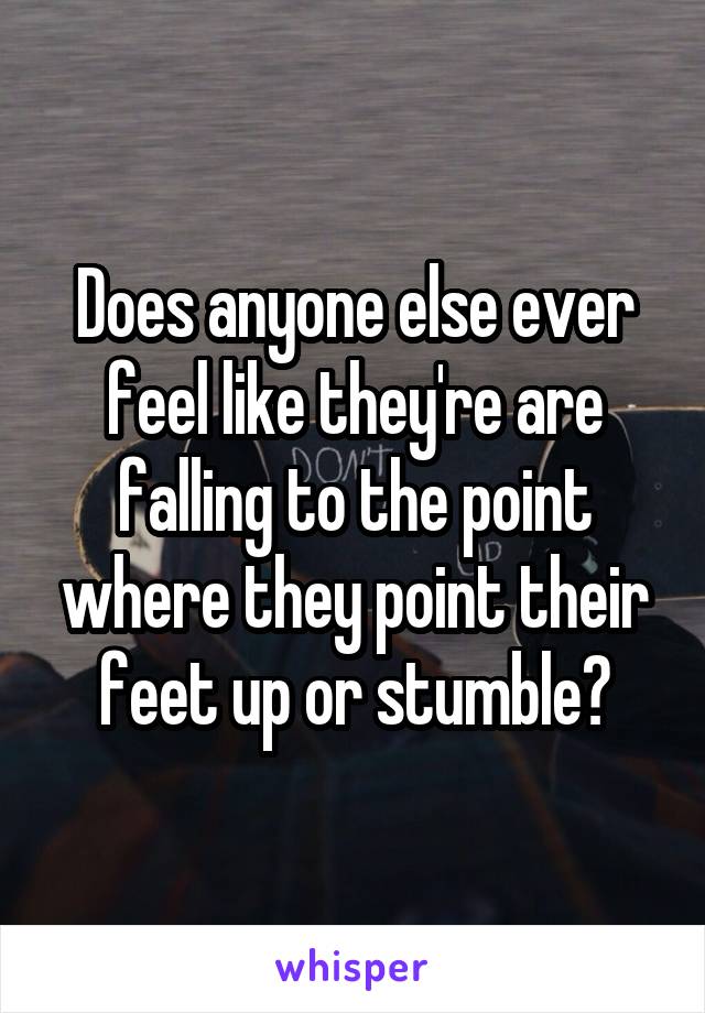 Does anyone else ever feel like they're are falling to the point where they point their feet up or stumble?