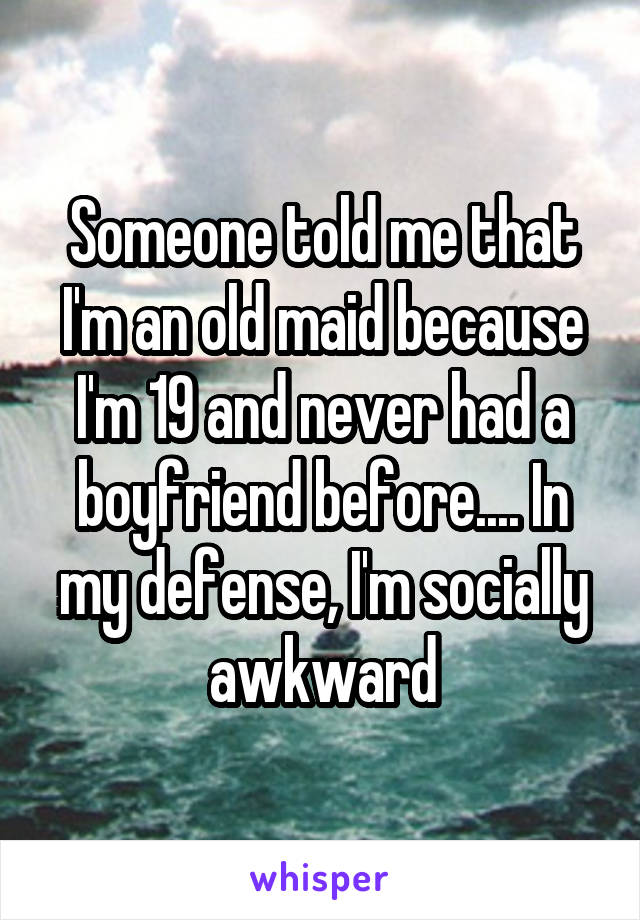 Someone told me that I'm an old maid because I'm 19 and never had a boyfriend before.... In my defense, I'm socially awkward