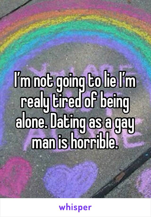I’m not going to lie I’m realy tired of being alone. Dating as a gay man is horrible.