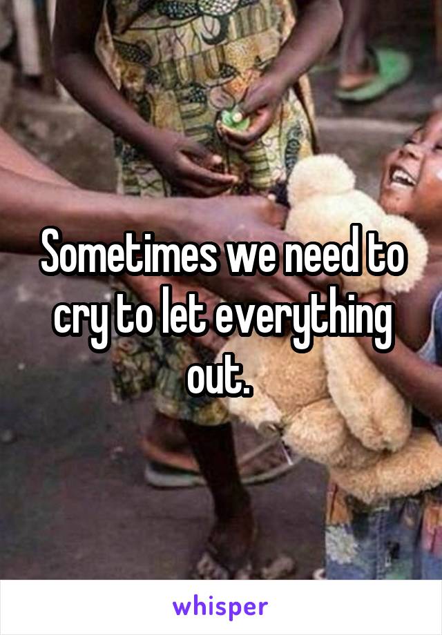 Sometimes we need to cry to let everything out. 