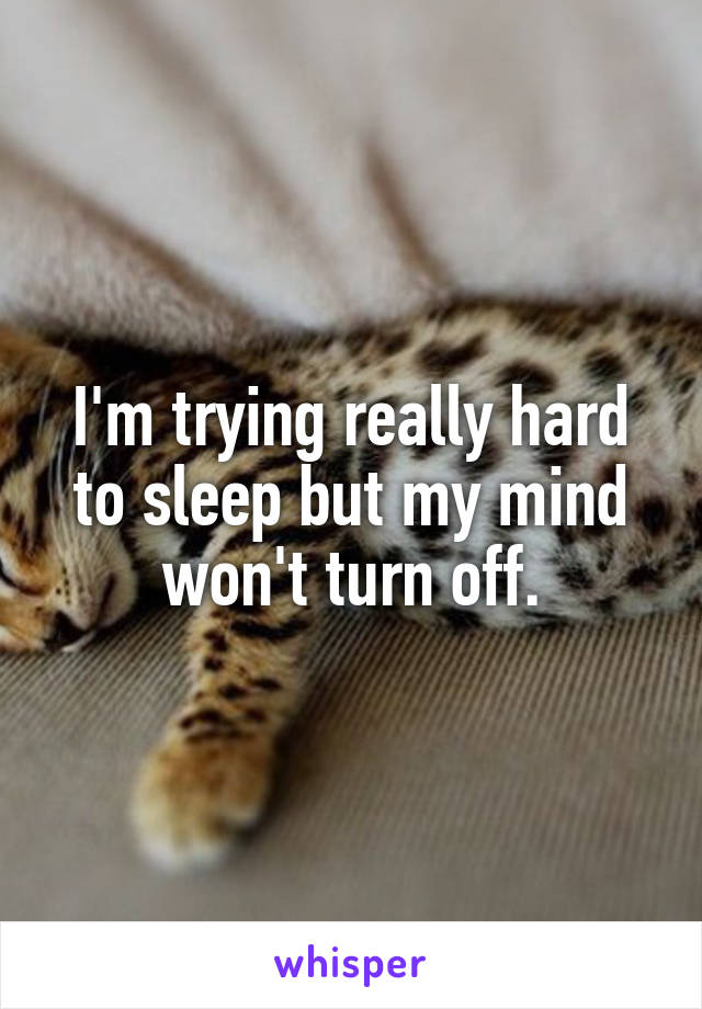 I'm trying really hard to sleep but my mind won't turn off.