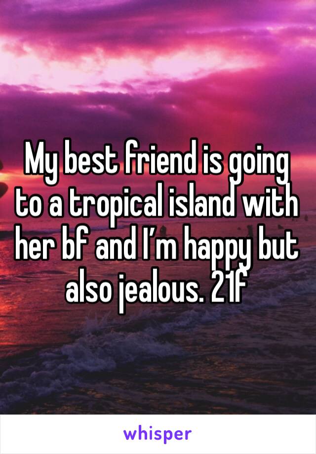 My best friend is going to a tropical island with her bf and I’m happy but also jealous. 21f