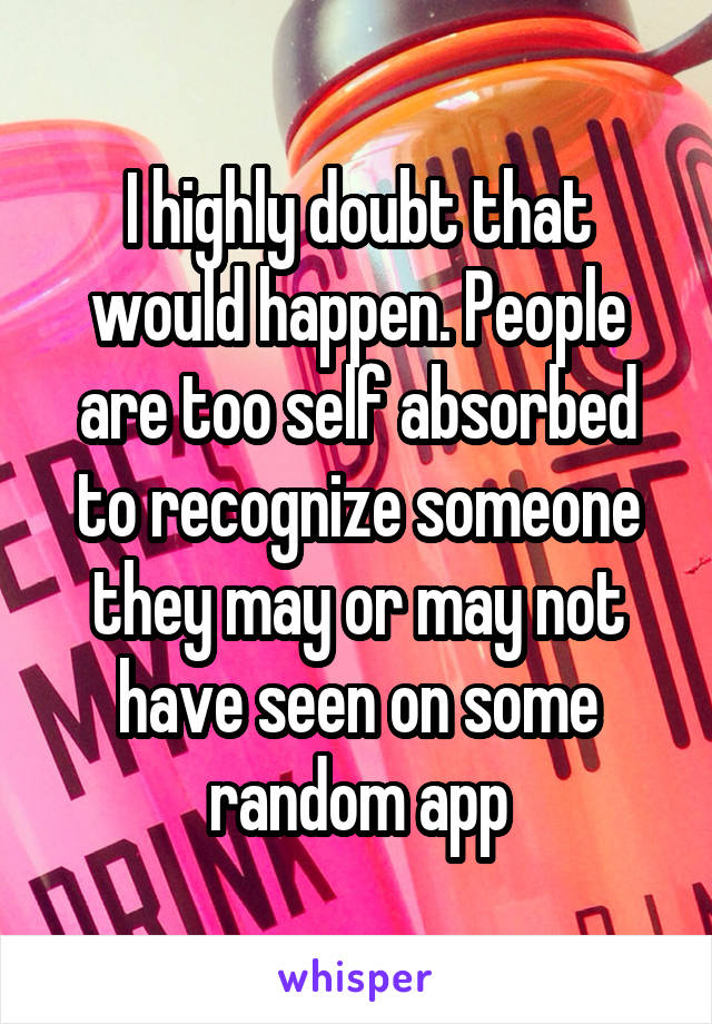 I highly doubt that would happen. People are too self absorbed to recognize someone they may or may not have seen on some random app
