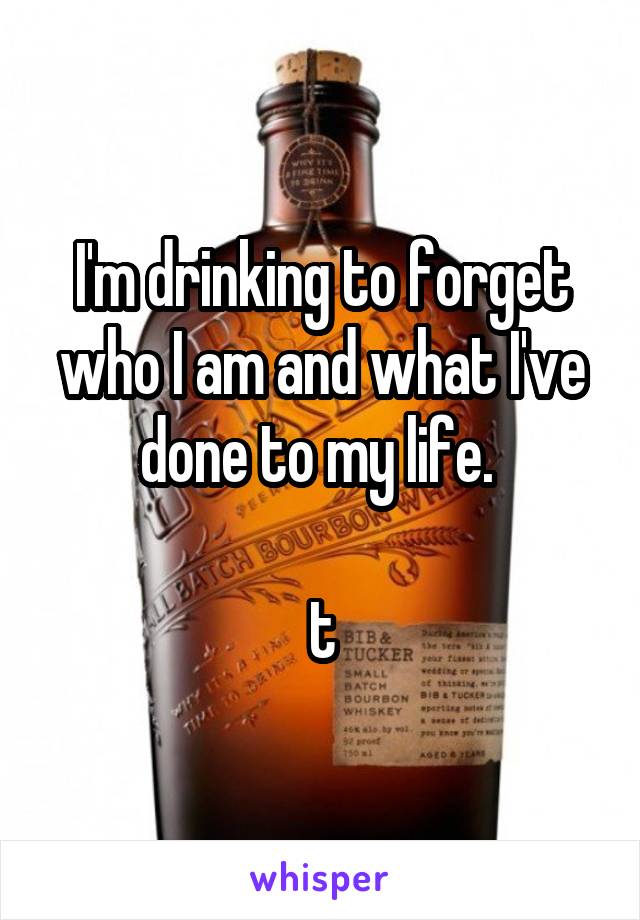 I'm drinking to forget who I am and what I've done to my life. 

t