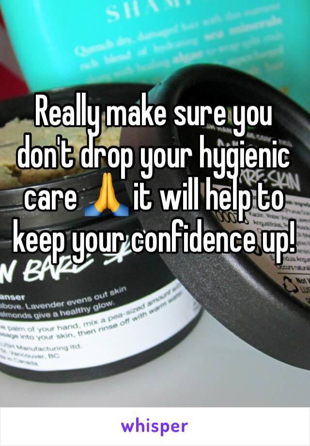 Really make sure you don't drop your hygienic care 🙏 it will help to keep your confidence up!