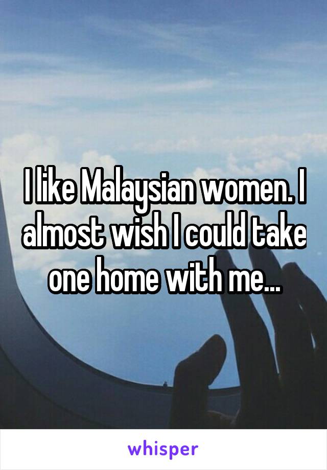 I like Malaysian women. I almost wish I could take one home with me...