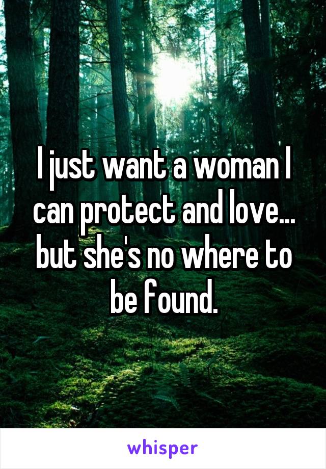 I just want a woman I can protect and love... but she's no where to be found.