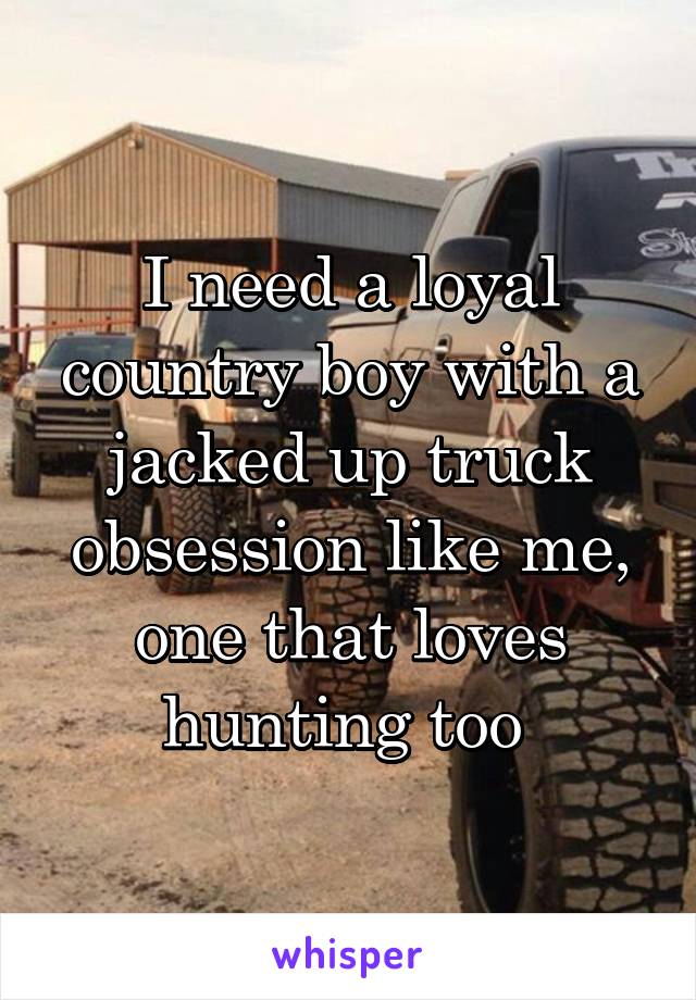 I need a loyal country boy with a jacked up truck obsession like me, one that loves hunting too 