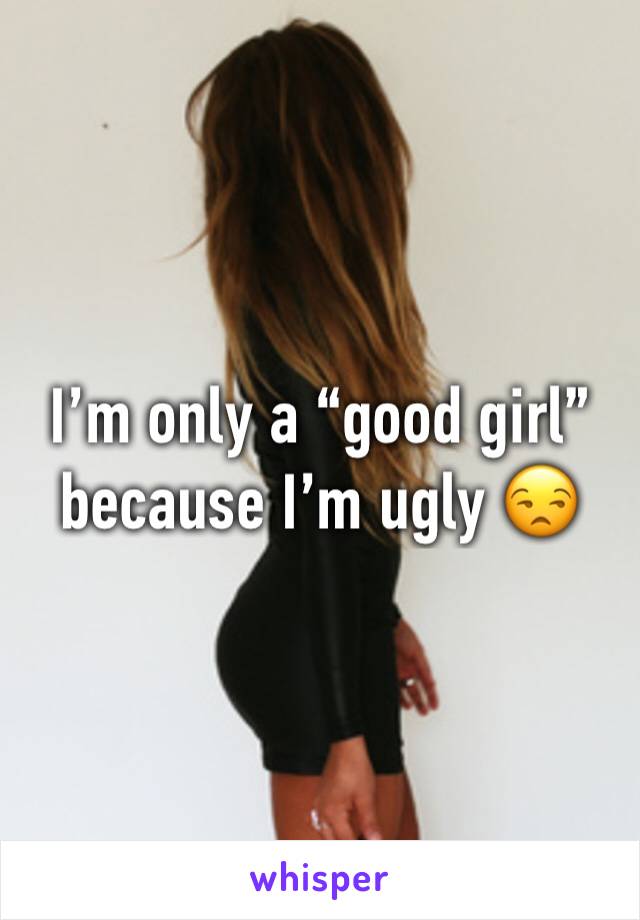 I’m only a “good girl” because I’m ugly 😒