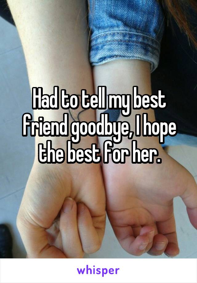 Had to tell my best friend goodbye, I hope the best for her.

