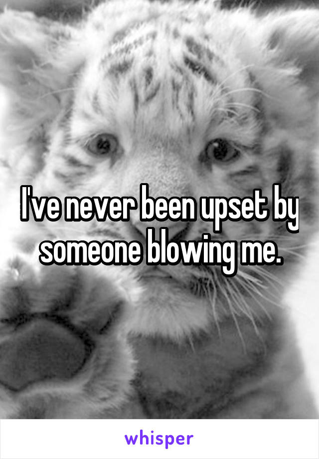 I've never been upset by someone blowing me.