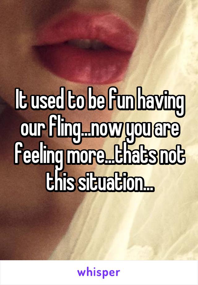It used to be fun having our fling...now you are feeling more...thats not this situation...