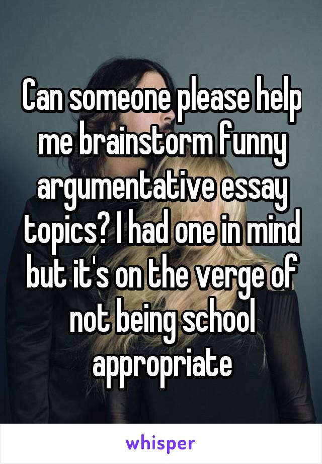 Can someone please help me brainstorm funny argumentative essay topics? I had one in mind but it's on the verge of not being school appropriate