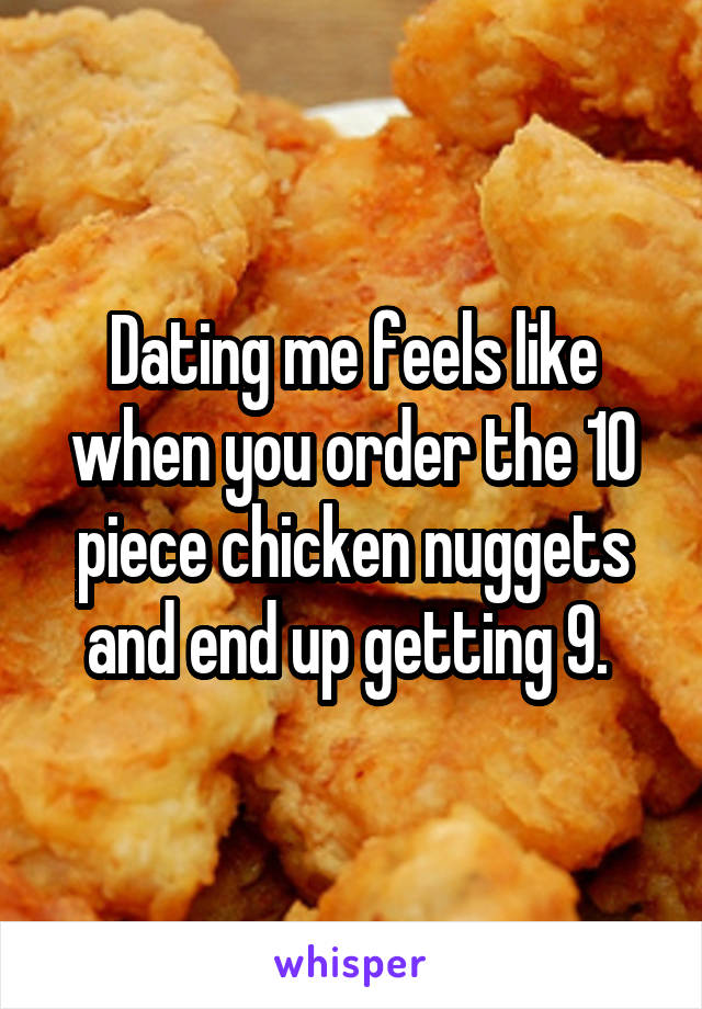 Dating me feels like when you order the 10 piece chicken nuggets and end up getting 9. 