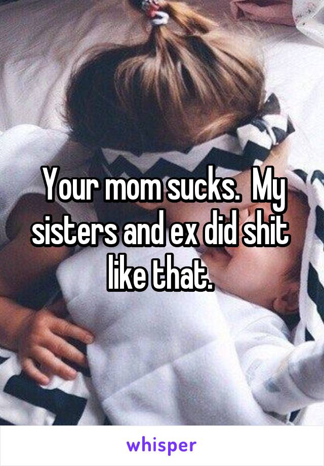 Your mom sucks.  My sisters and ex did shit  like that. 