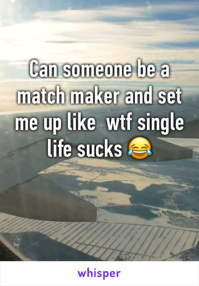 Can someone be a match maker and set me up like  wtf single life sucks 😂