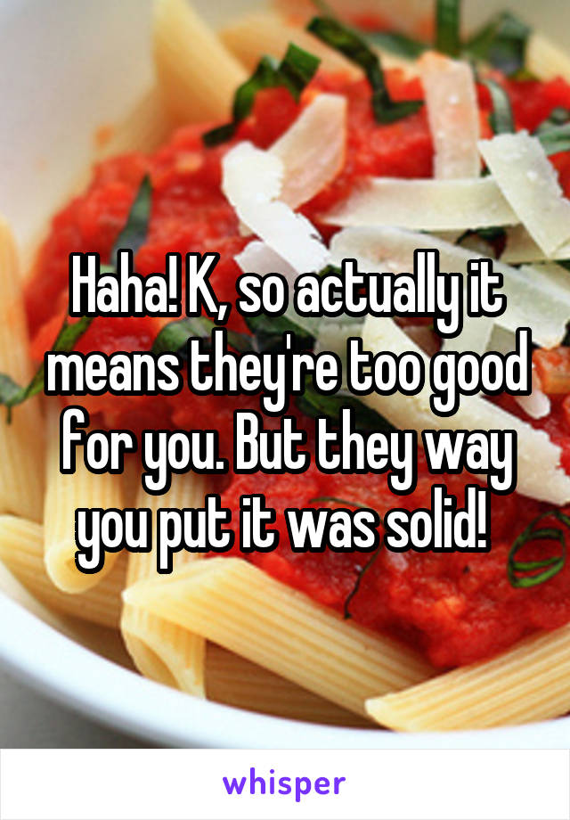 Haha! K, so actually it means they're too good for you. But they way you put it was solid! 