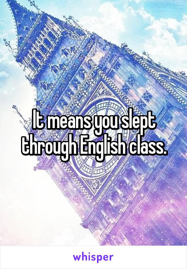 It means you slept through English class.