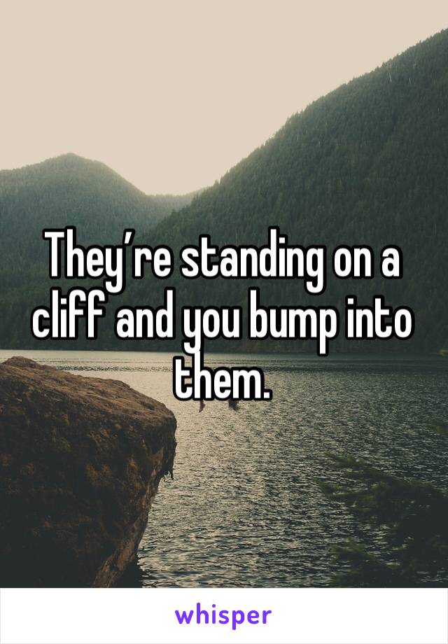 They’re standing on a cliff and you bump into them.